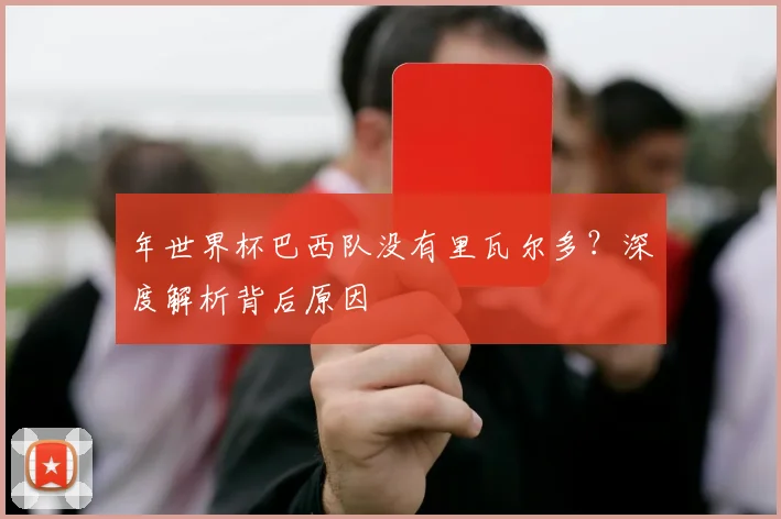 年世界杯巴西队没有里瓦尔多?深度解析背后原因