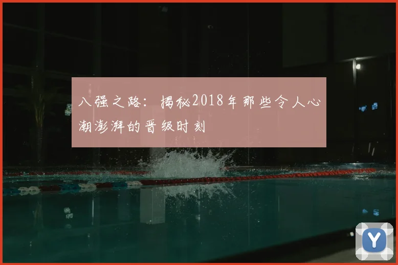 八强之路：揭秘2018年那些令人心潮澎湃的晋级时刻
