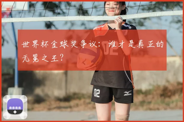 世界杯金球奖争议：谁才是真正的无冕之王？