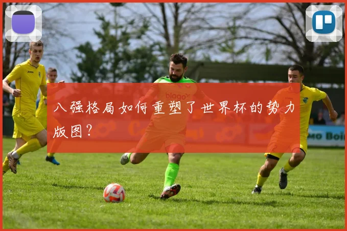 八强格局如何重塑了世界杯的势力版图？