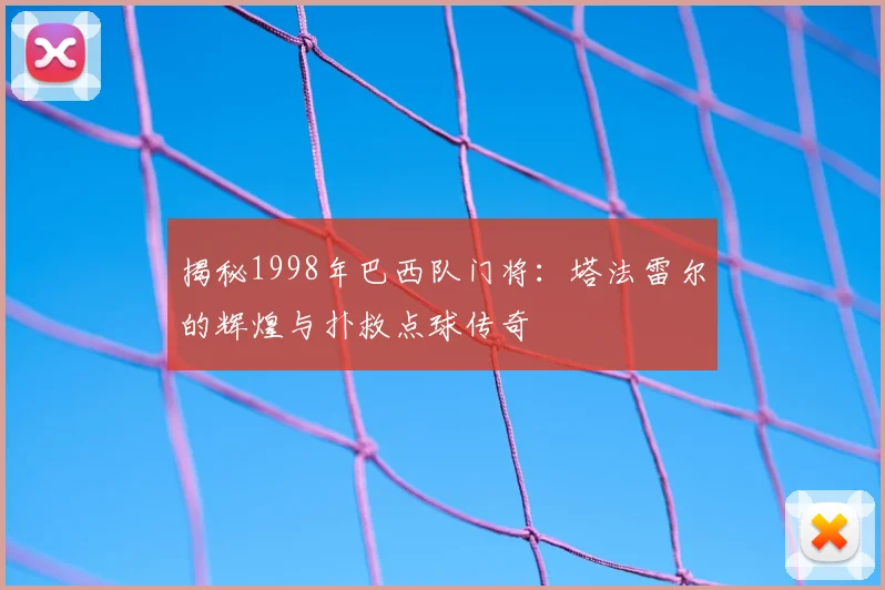 揭秘1998年巴西队门将：塔法雷尔的辉煌与扑救点球传奇