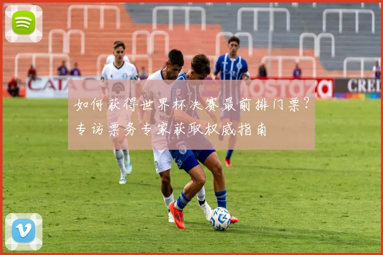 如何获得世界杯决赛最前排门票?专访票务专家获取权威指南