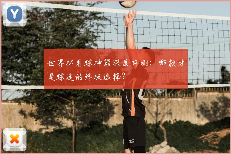 世界杯看球神器深度评测：哪款才是球迷的终极选择？