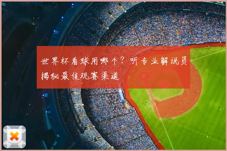 世界杯看球用哪个？听专业解说员揭秘最佳观赛渠道