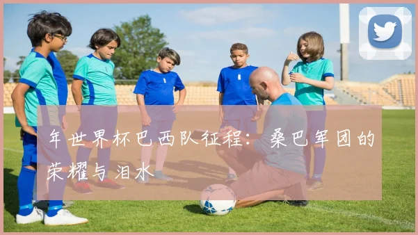 年世界杯巴西队征程：桑巴军团的荣耀与泪水