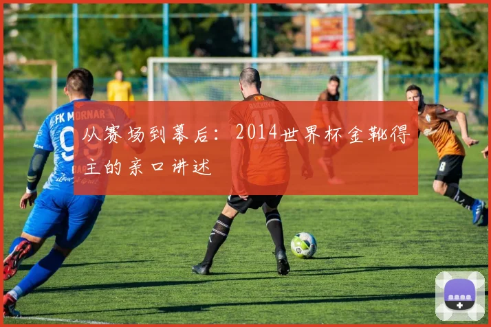 从赛场到幕后:2014世界杯金靴得主的亲口讲述