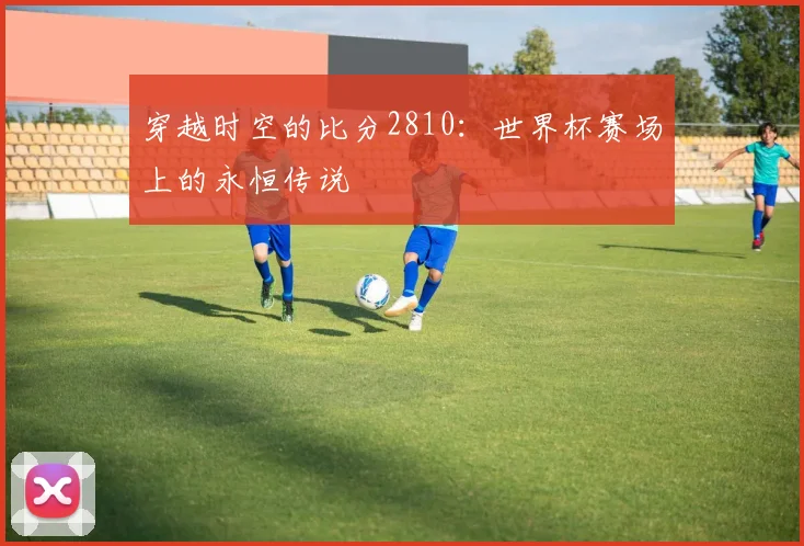 穿越时空的比分2810：世界杯赛场上的永恒传说