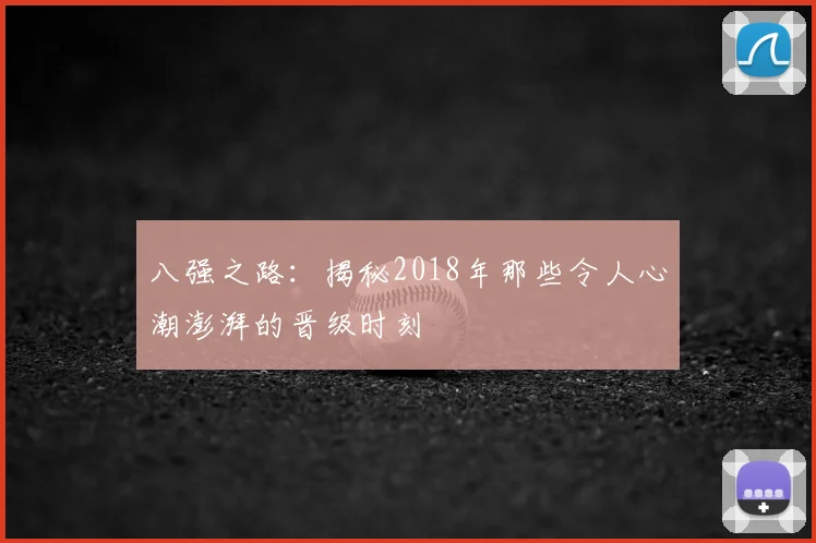 八强之路：揭秘2018年那些令人心潮澎湃的晋级时刻