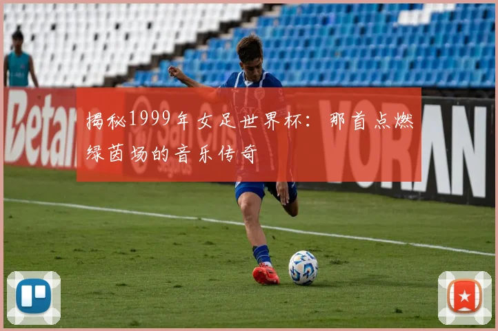揭秘1999年女足世界杯：那首点燃绿茵场的音乐传奇