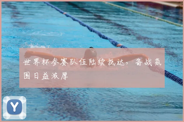 世界杯参赛队伍陆续抵达,备战氛围日益浓厚