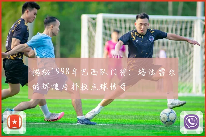 揭秘1998年巴西队门将：塔法雷尔的辉煌与扑救点球传奇