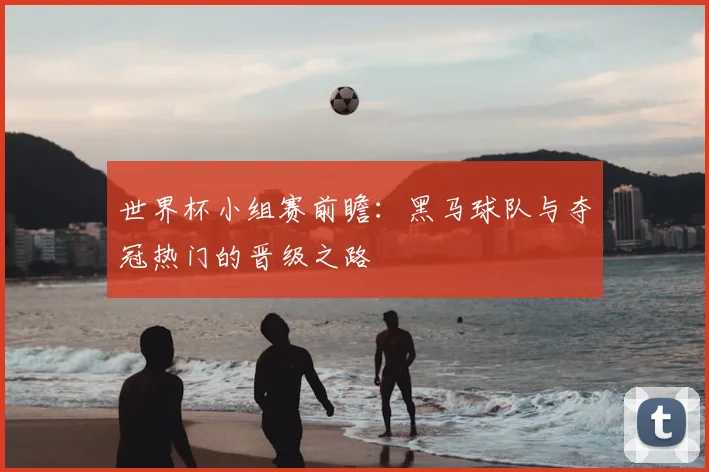 世界杯小组赛前瞻:黑马球队与夺冠热门的晋级之路