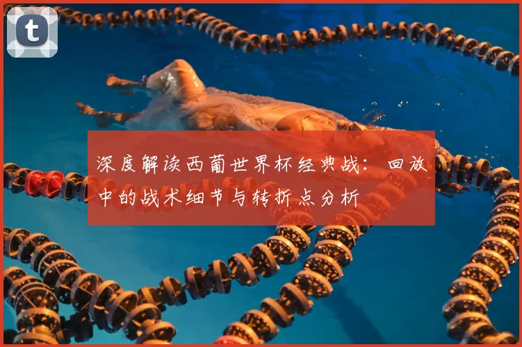 深度解读西葡世界杯经典战:回放中的战术细节与转折点分析