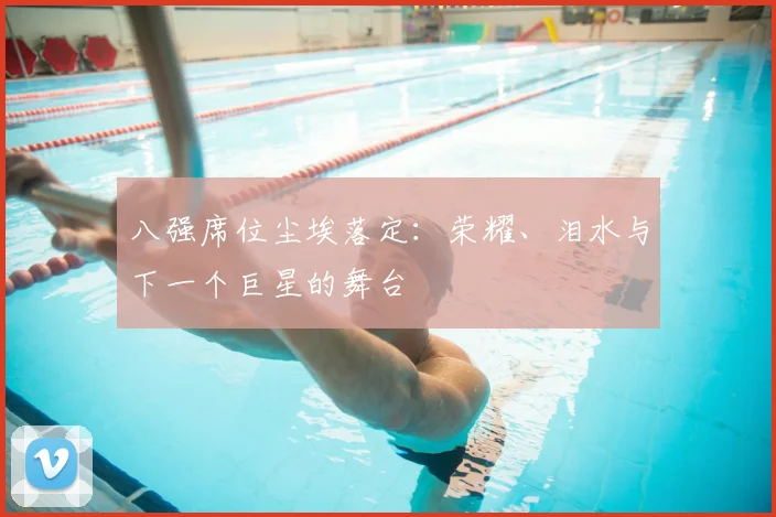 八强席位尘埃落定：荣耀、泪水与下一个巨星的舞台