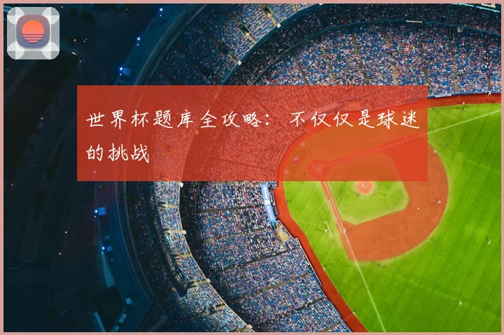 世界杯题库全攻略：不仅仅是球迷的挑战