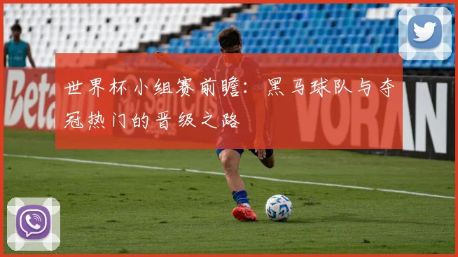 世界杯小组赛前瞻:黑马球队与夺冠热门的晋级之路