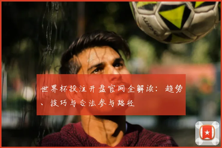 世界杯投注开盘官网全解读:趋势、技巧与合法参与路径
