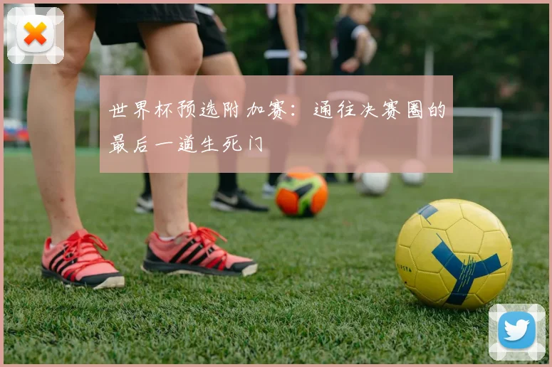 世界杯预选附加赛:通往决赛圈的最后一道生死门