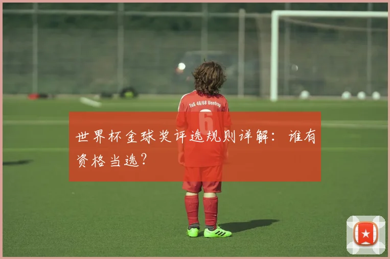 世界杯金球奖评选规则详解：谁有资格当选？