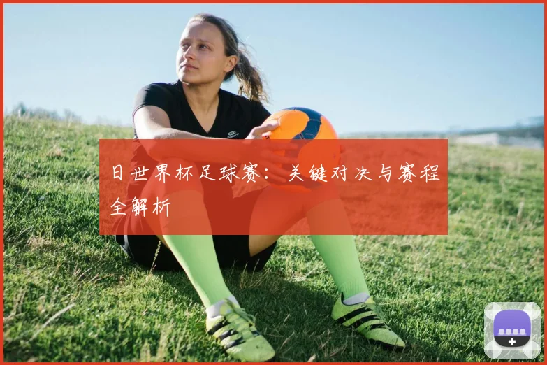 日世界杯足球赛:关键对决与赛程全解析