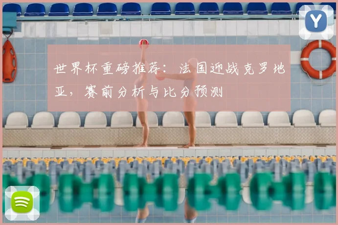 世界杯重磅推荐：法国迎战克罗地亚，赛前分析与比分预测