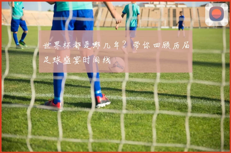 世界杯都是哪几年？带你回顾历届足球盛宴时间线