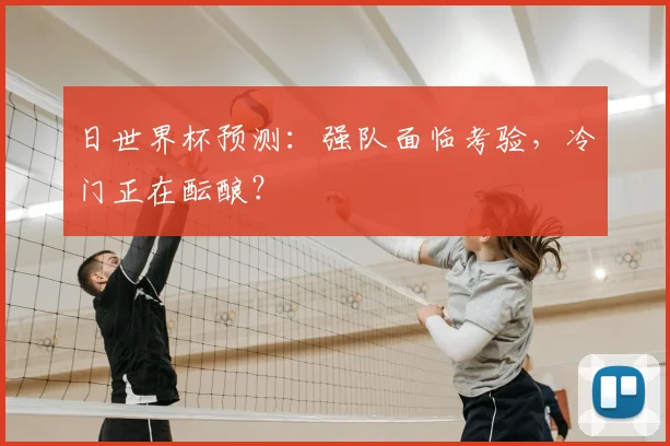 日世界杯预测:强队面临考验,冷门正在酝酿?