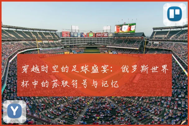穿越时空的足球盛宴:俄罗斯世界杯中的苏联符号与记忆