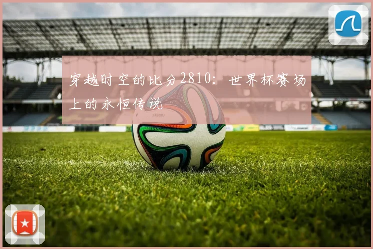 穿越时空的比分2810：世界杯赛场上的永恒传说