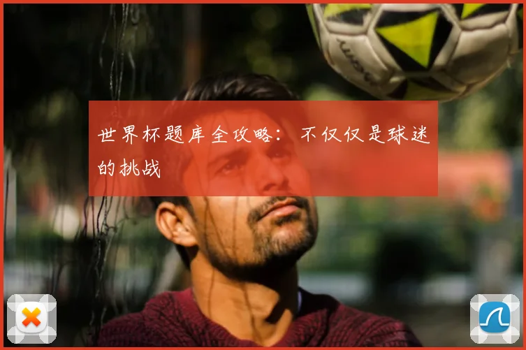 世界杯题库全攻略:不仅仅是球迷的挑战