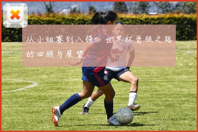 从小组赛到八强:世界杯晋级之路的回顾与展望