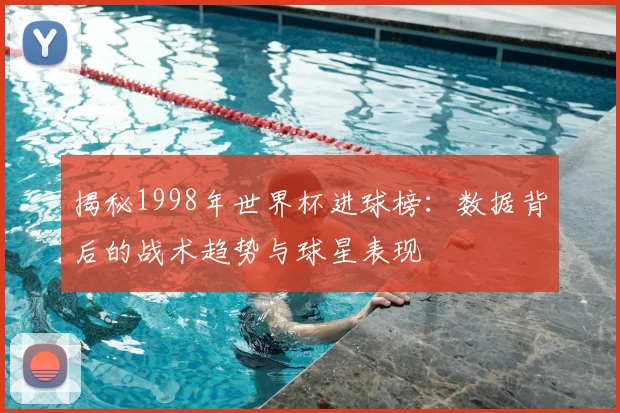揭秘1998年世界杯进球榜：数据背后的战术趋势与球星表现
