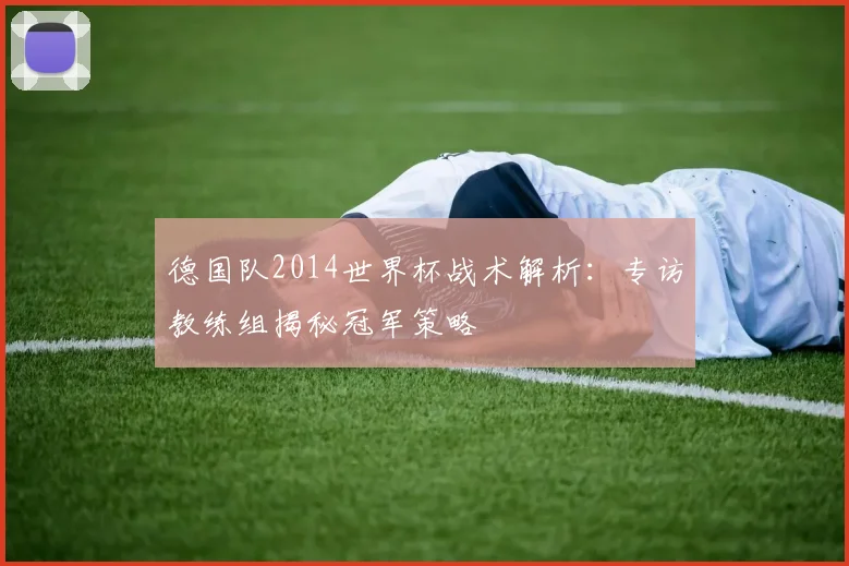 德国队2014世界杯战术解析:专访教练组揭秘冠军策略