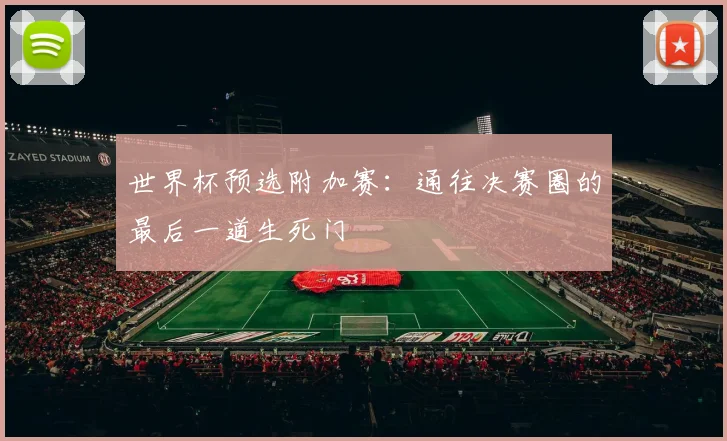 世界杯预选附加赛:通往决赛圈的最后一道生死门