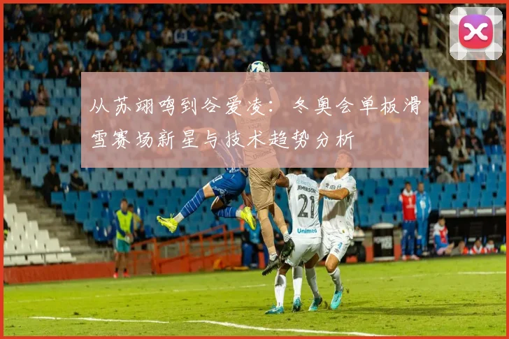 从苏翊鸣到谷爱凌：冬奥会单板滑雪赛场新星与技术趋势分析
