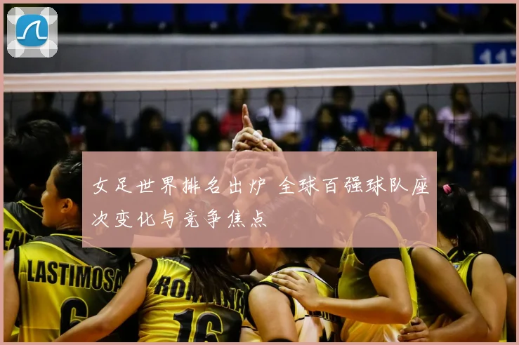 女足世界排名出炉 全球百强球队座次变化与竞争焦点