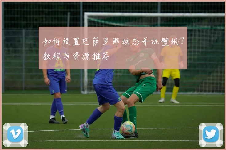 如何设置巴萨罗那动态手机壁纸？教程与资源推荐