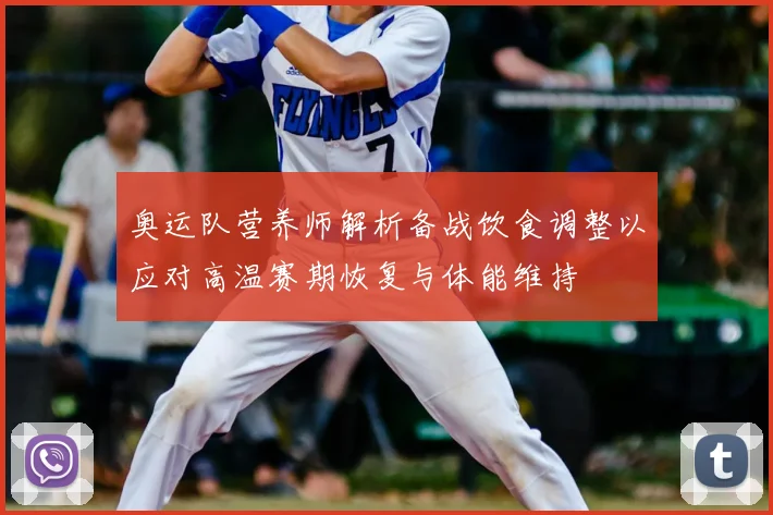奥运队营养师解析备战饮食调整以应对高温赛期恢复与体能维持