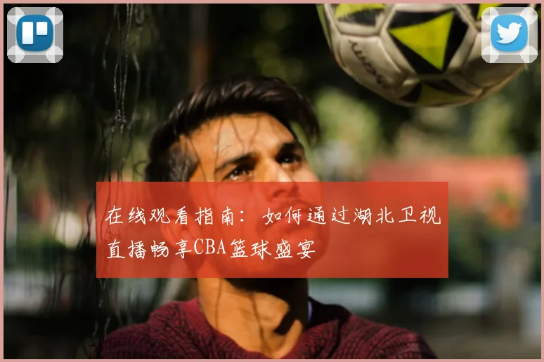 在线观看指南：如何通过湖北卫视直播畅享CBA篮球盛宴