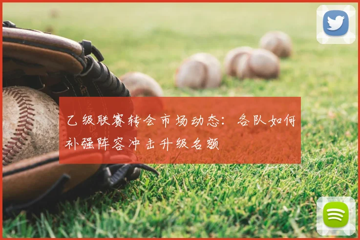 乙级联赛转会市场动态：各队如何补强阵容冲击升级名额