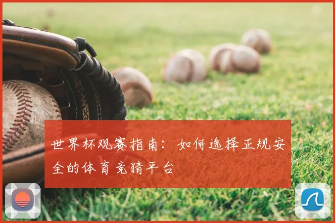 世界杯观赛指南：如何选择正规安全的体育竞猜平台