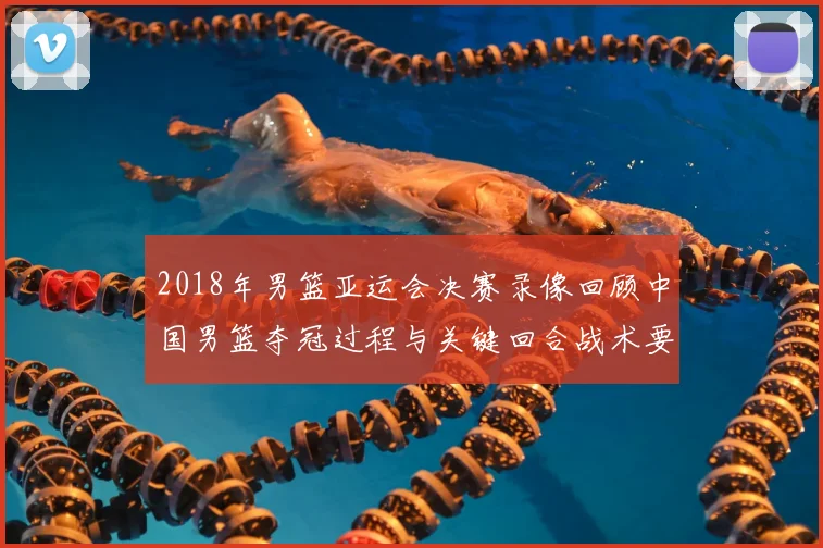 2018年男篮亚运会决赛录像回顾中国男篮夺冠过程与关键回合战术要点