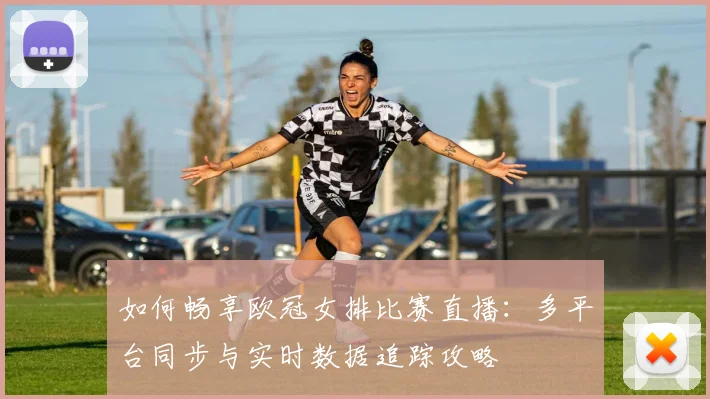 如何畅享欧冠女排比赛直播：多平台同步与实时数据追踪攻略