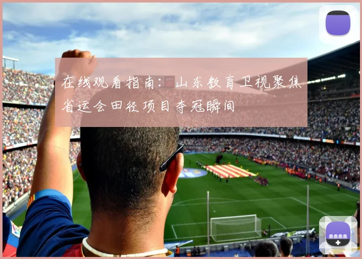 在线观看指南：山东教育卫视聚焦省运会田径项目夺冠瞬间
