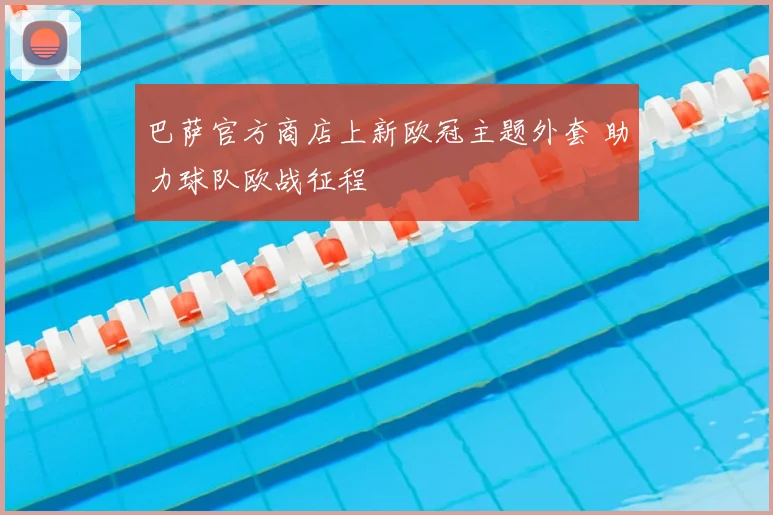 巴萨官方商店上新欧冠主题外套 助力球队欧战征程