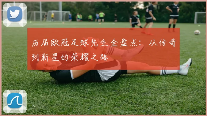 历届欧冠足球先生全盘点：从传奇到新星的荣耀之路