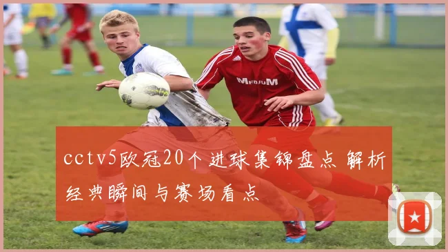 cctv5欧冠20个进球集锦盘点 解析经典瞬间与赛场看点