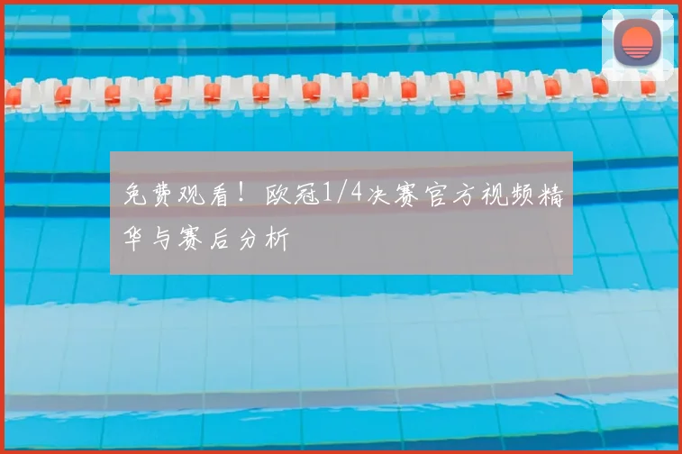 免费观看！欧冠1/4决赛官方视频精华与赛后分析