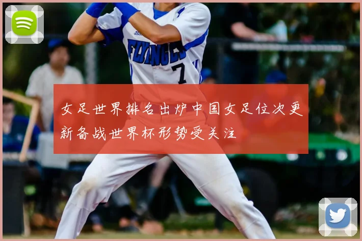 女足世界排名出炉中国女足位次更新备战世界杯形势受关注