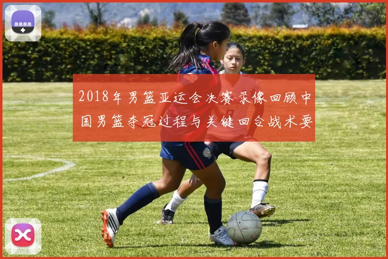 2018年男篮亚运会决赛录像回顾中国男篮夺冠过程与关键回合战术要点